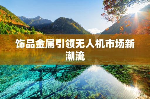 饰品金属引领无人机市场新潮流