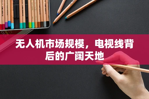 无人机市场规模，电视线背后的广阔天地