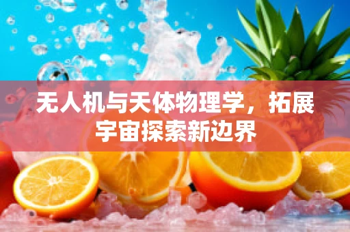 无人机与天体物理学，拓展宇宙探索新边界