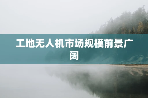 工地无人机市场规模前景广阔