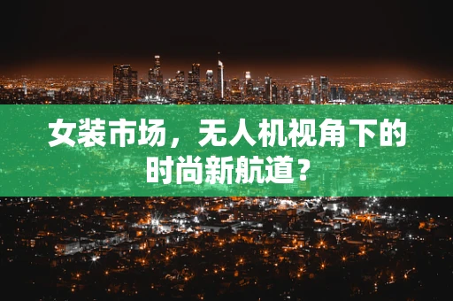 女装市场，无人机视角下的时尚新航道？