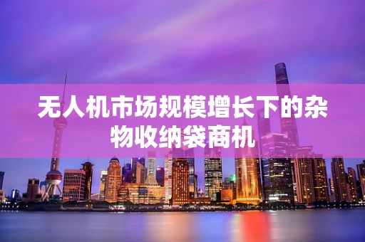 无人机市场规模增长下的杂物收纳袋商机