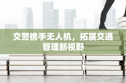 交警携手无人机，拓展交通管理新视野