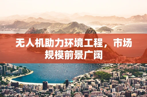无人机助力环境工程，市场规模前景广阔