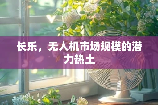 长乐，无人机市场规模的潜力热土