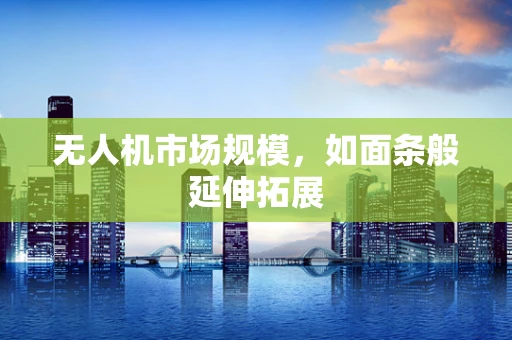 无人机市场规模，如面条般延伸拓展