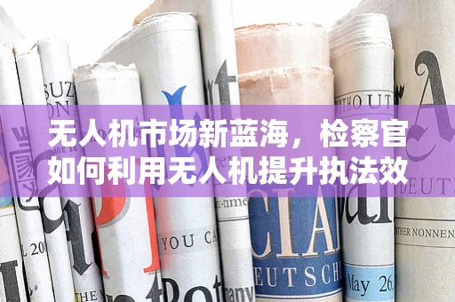 无人机市场新蓝海，检察官如何利用无人机提升执法效率？