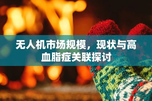 无人机市场规模，现状与高血脂症关联探讨