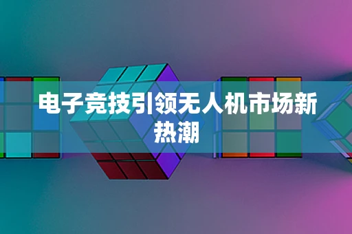 电子竞技引领无人机市场新热潮