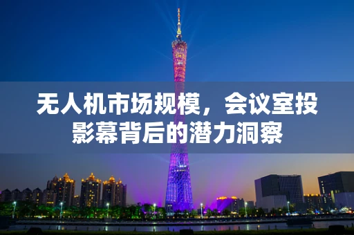 无人机市场规模，会议室投影幕背后的潜力洞察