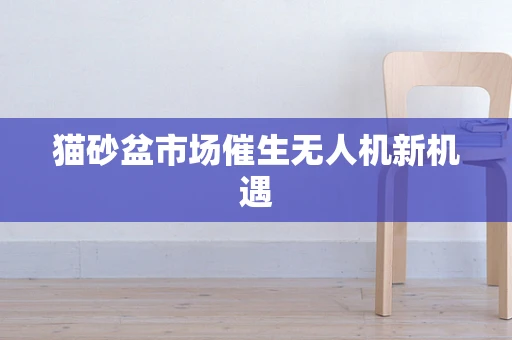 猫砂盆市场催生无人机新机遇