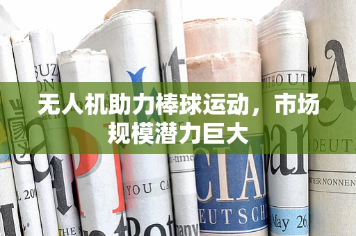 无人机助力棒球运动，市场规模潜力巨大