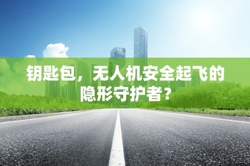钥匙包，无人机安全起飞的隐形守护者？