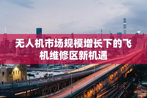 无人机市场规模增长下的飞机维修区新机遇