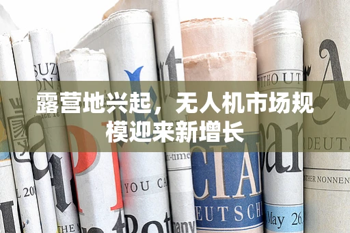 露营地兴起，无人机市场规模迎来新增长
