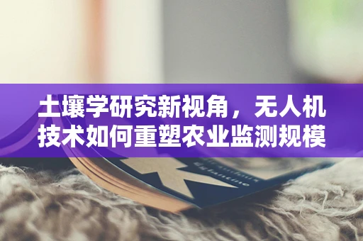 土壤学研究新视角，无人机技术如何重塑农业监测规模？