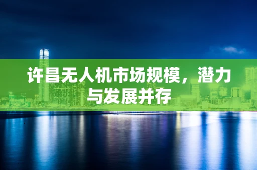 许昌无人机市场规模，潜力与发展并存