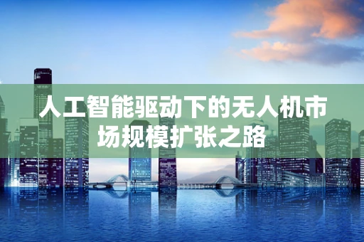 人工智能驱动下的无人机市场规模扩张之路