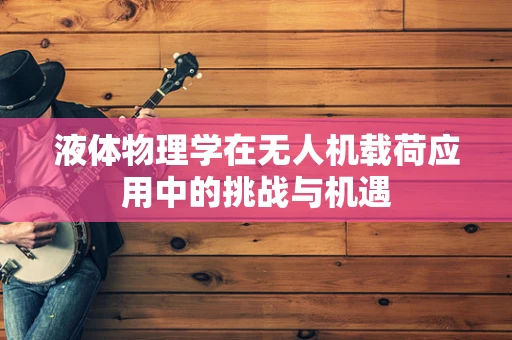 液体物理学在无人机载荷应用中的挑战与机遇