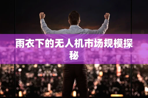 雨衣下的无人机市场规模探秘