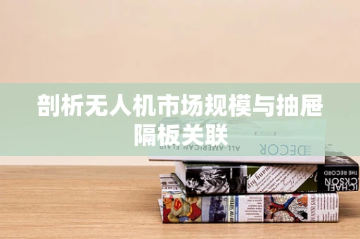 剖析无人机市场规模与抽屉隔板关联