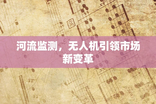 河流监测，无人机引领市场新变革