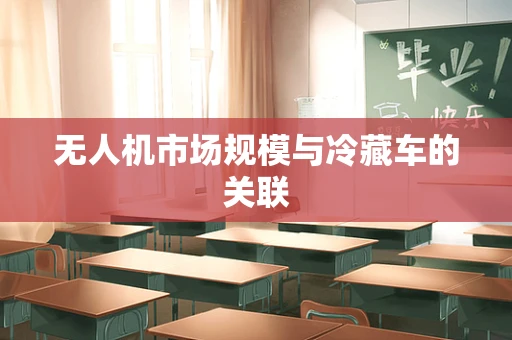 无人机市场规模与冷藏车的关联