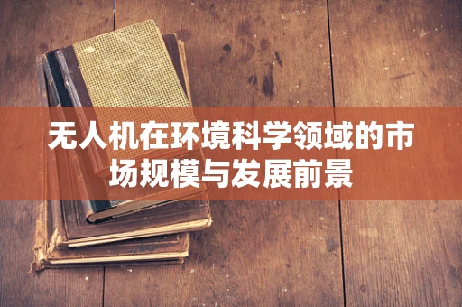 无人机在环境科学领域的市场规模与发展前景