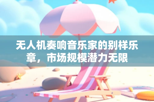 无人机奏响音乐家的别样乐章，市场规模潜力无限
