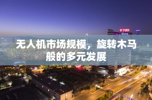 无人机市场规模，旋转木马般的多元发展