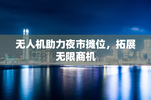 无人机助力夜市摊位，拓展无限商机