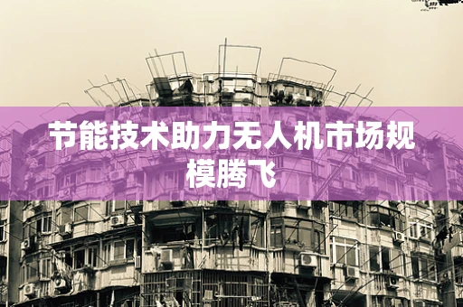 节能技术助力无人机市场规模腾飞