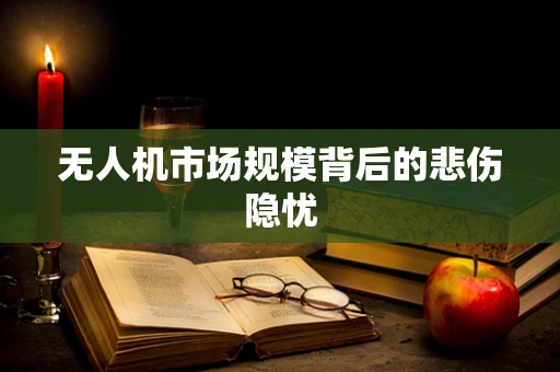 无人机市场规模背后的悲伤隐忧