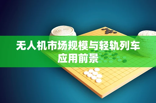 无人机市场规模与轻轨列车应用前景