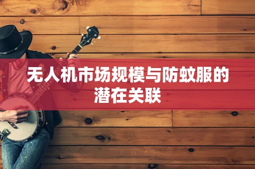无人机市场规模与防蚊服的潜在关联