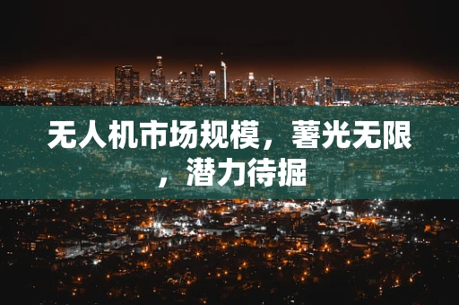 无人机市场规模，薯光无限，潜力待掘