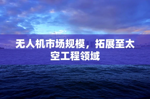 无人机市场规模，拓展至太空工程领域
