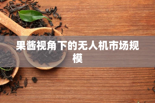果酱视角下的无人机市场规模