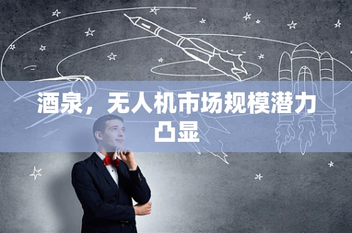 酒泉，无人机市场规模潜力凸显