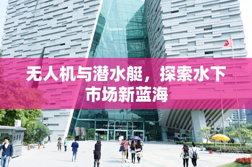 无人机与潜水艇，探索水下市场新蓝海