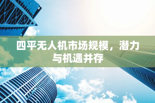 四平无人机市场规模，潜力与机遇并存