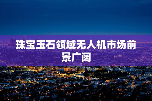珠宝玉石领域无人机市场前景广阔