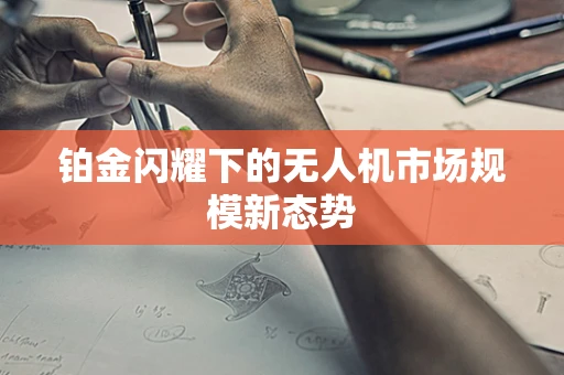 铂金闪耀下的无人机市场规模新态势