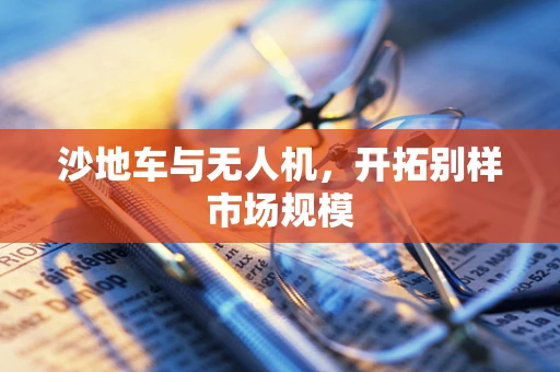 沙地车与无人机，开拓别样市场规模