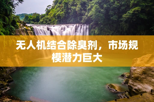 无人机结合除臭剂，市场规模潜力巨大