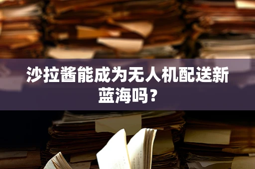 沙拉酱能成为无人机配送新蓝海吗？