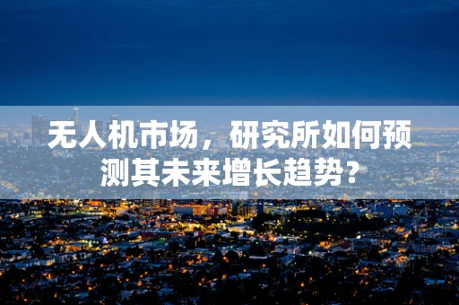 无人机市场，研究所如何预测其未来增长趋势？