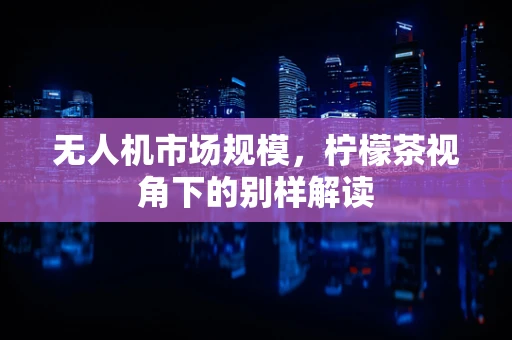 无人机市场规模，柠檬茶视角下的别样解读