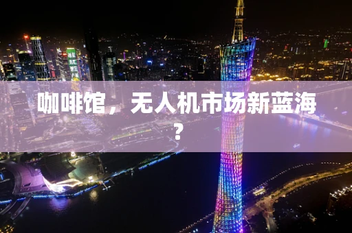 咖啡馆，无人机市场新蓝海？