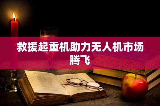 救援起重机助力无人机市场腾飞